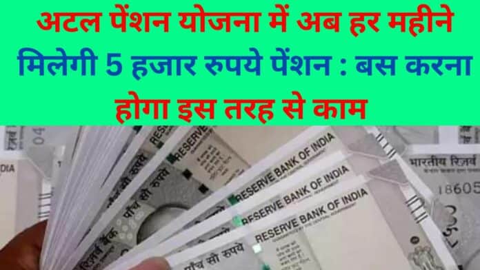 अटल पेंशन योजना में अब हर महीने मिलेगी 5 हजार रुपये पेंशन : बस करना होगा इस तरह से काम