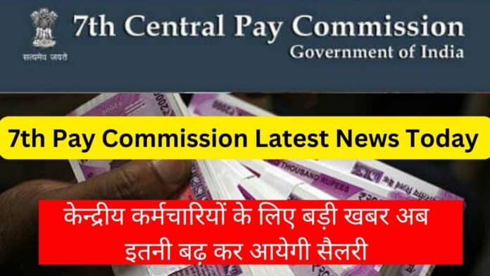 7th Pay Commission Latest News Today : केन्द्रीय कर्मचारियों के लिए बड़ी खबर अब इतनी बढ़ कर आयेगी सैलरी